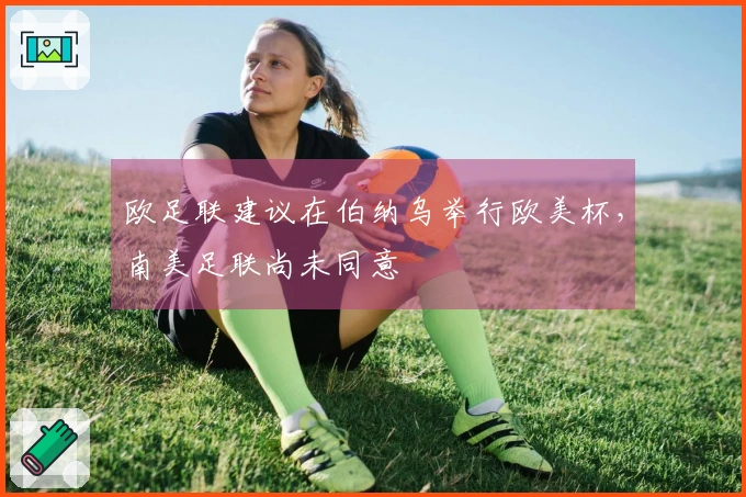 欧足联建议在伯纳乌举行欧美杯，南美足联尚未同意