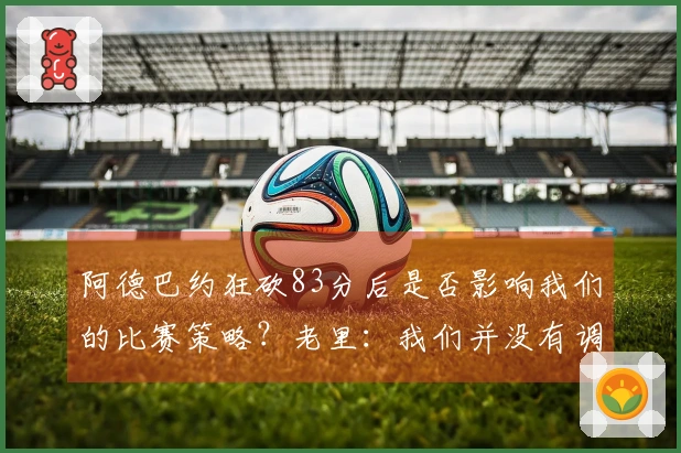 阿德巴约狂砍83分后是否影响我们的比赛策略？老里：我们并没有调整