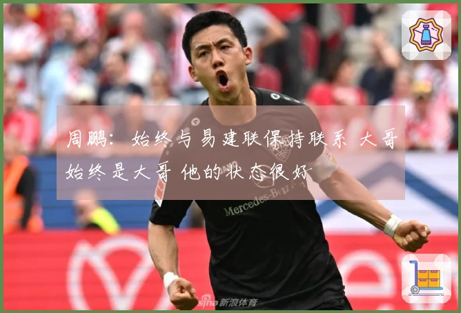 周鹏：始终与易建联保持联系 大哥始终是大哥 他的状态很好