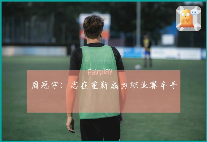 周冠宇:志在重新成为职业赛车手