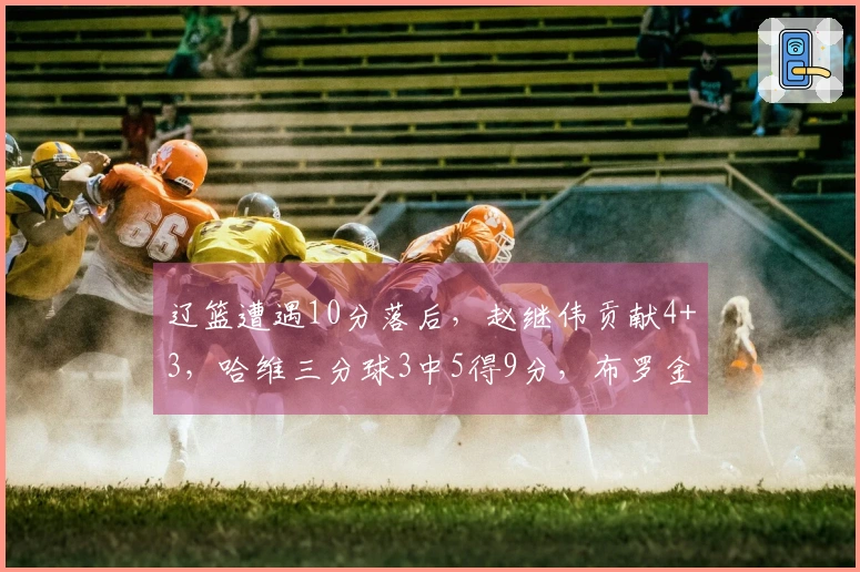 辽篮遭遇10分落后，赵继伟贡献4+3，哈维三分球3中5得9分，布罗金顿3分1失误