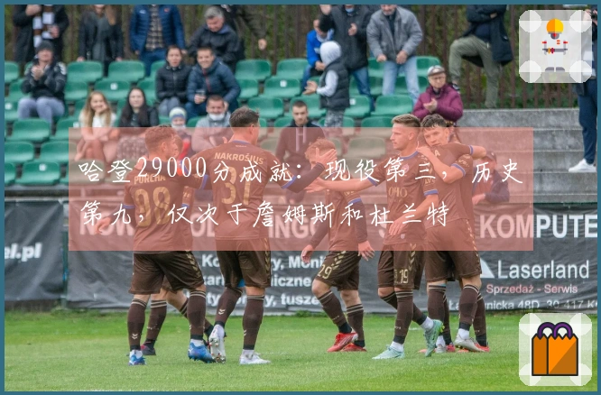 哈登29000分成就：现役第三，历史第九，仅次于詹姆斯和杜兰特