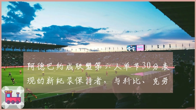 阿德巴约成联盟第六人单节30分表现的新纪录保持者，与科比、克劳福德、甜瓜、唐斯齐名