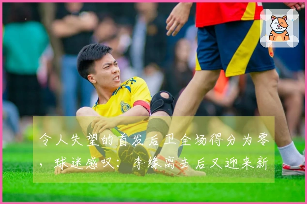 令人失望的首发后卫全场得分为零，球迷感叹：李缘离去后又迎来新的李缘！