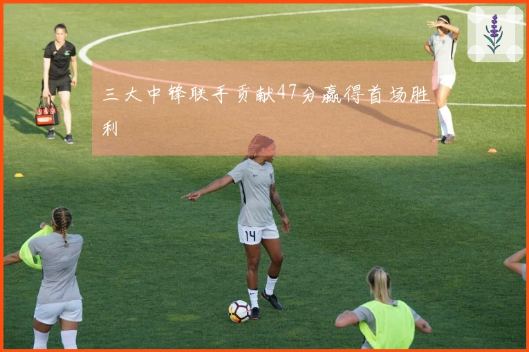 三大中锋联手贡献47分赢得首场胜利