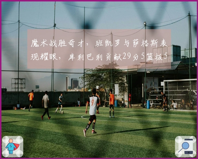 魔术战胜奇才，班凯罗与萨格斯表现耀眼，库利巴利贡献29分5篮板5助攻