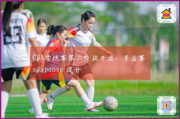 CBA常规赛第二阶段开启，季后赛 suspense 提升