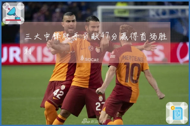 三大中锋联手贡献47分赢得首场胜利