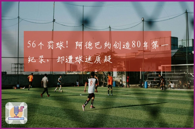 56个罚球！阿德巴约创造80年第一纪录，却遭球迷质疑