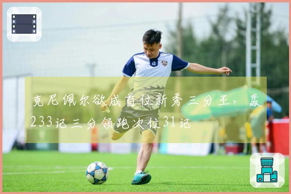 克尼佩尔欲成首位新秀三分王，轰233记三分领跑次位31记