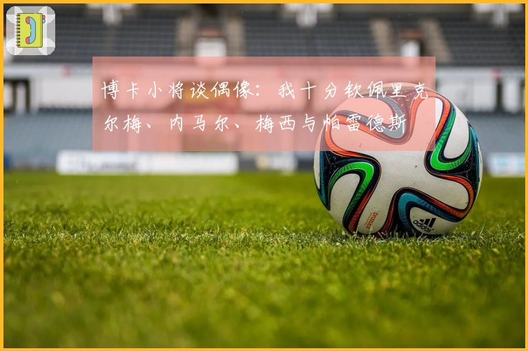 博卡小将谈偶像：我十分钦佩里克尔梅、内马尔、梅西与帕雷德斯