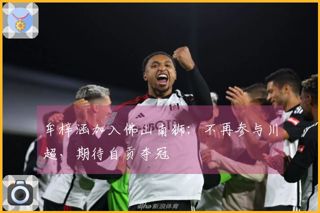 牟梓涵加入佛山南狮：不再参与川超，期待自贡夺冠