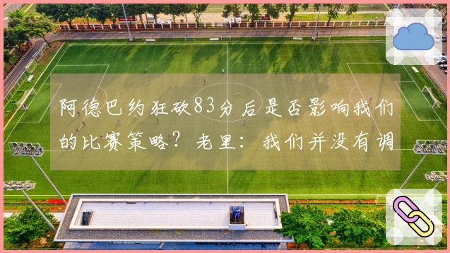 阿德巴约狂砍83分后是否影响我们的比赛策略？老里：我们并没有调整