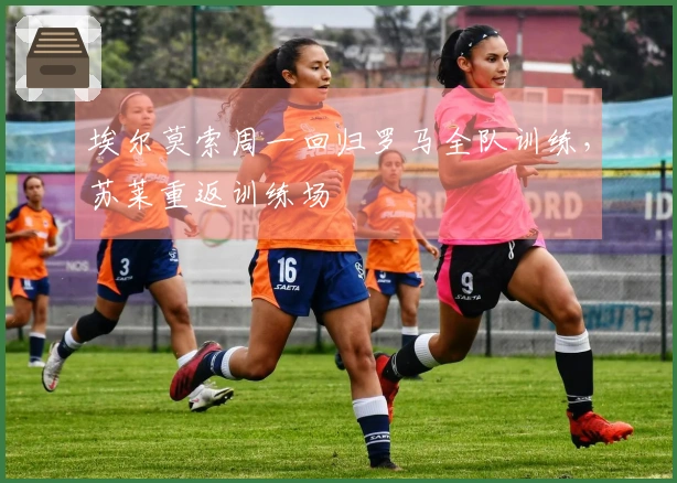 埃尔莫索周一回归罗马全队训练，苏莱重返训练场
