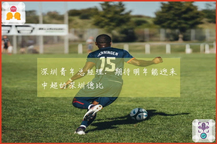 深圳青年总经理：期待明年能迎来中超的深圳德比