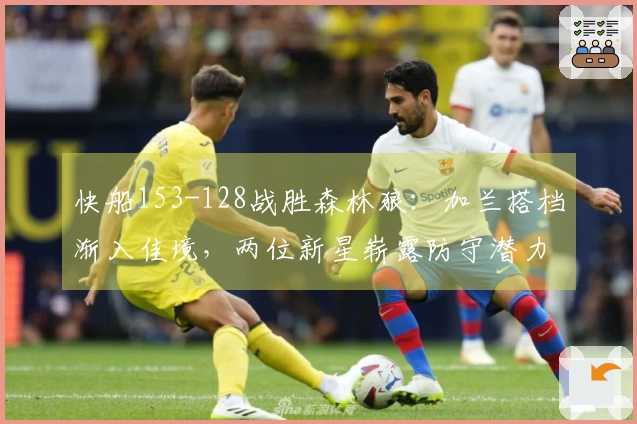 快船153-128战胜森林狼:加兰搭档渐入佳境,两位新星崭露防守潜力!