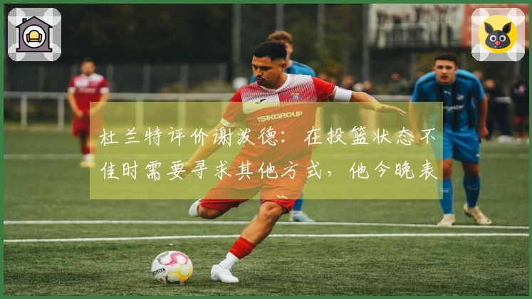 杜兰特评价谢泼德：在投篮状态不佳时需要寻求其他方式，他今晚表现出色