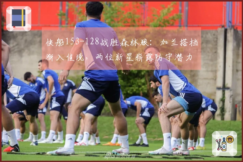 快船153-128战胜森林狼：加兰搭档渐入佳境，两位新星崭露防守潜力！