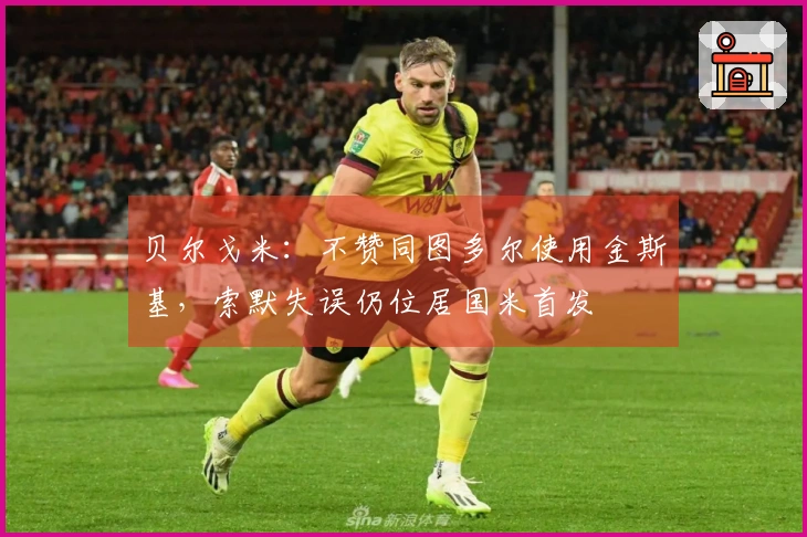 贝尔戈米：不赞同图多尔使用金斯基，索默失误仍位居国米首发