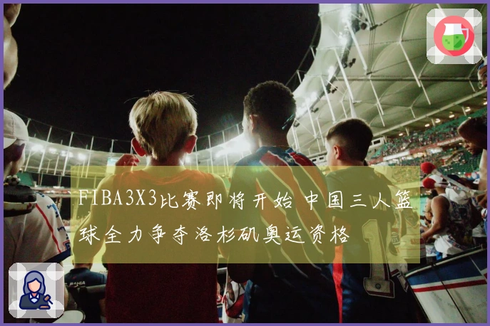 FIBA3X3比赛即将开始 中国三人篮球全力争夺洛杉矶奥运资格