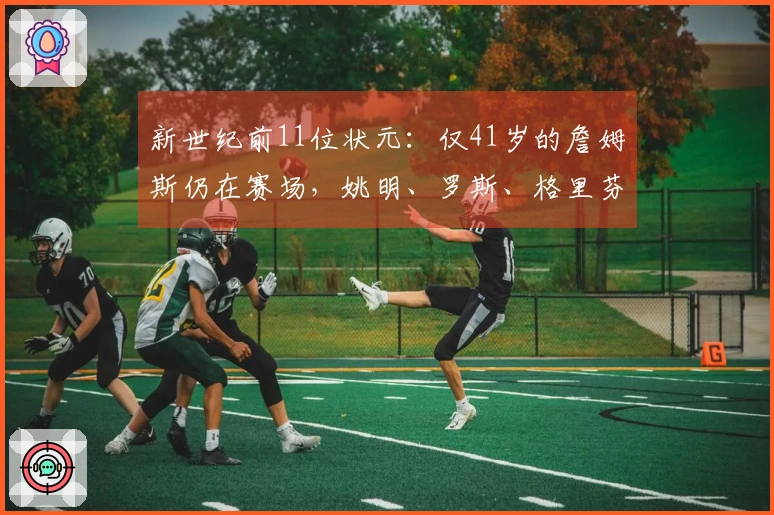 新世纪前11位状元:仅41岁的詹姆斯仍在赛场,姚明、罗斯、格里芬和沃尔已告别职业生涯