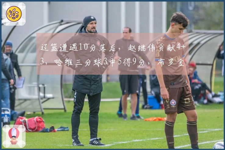 辽篮遭遇10分落后，赵继伟贡献4+3，哈维三分球3中5得9分，布罗金顿3分1失误