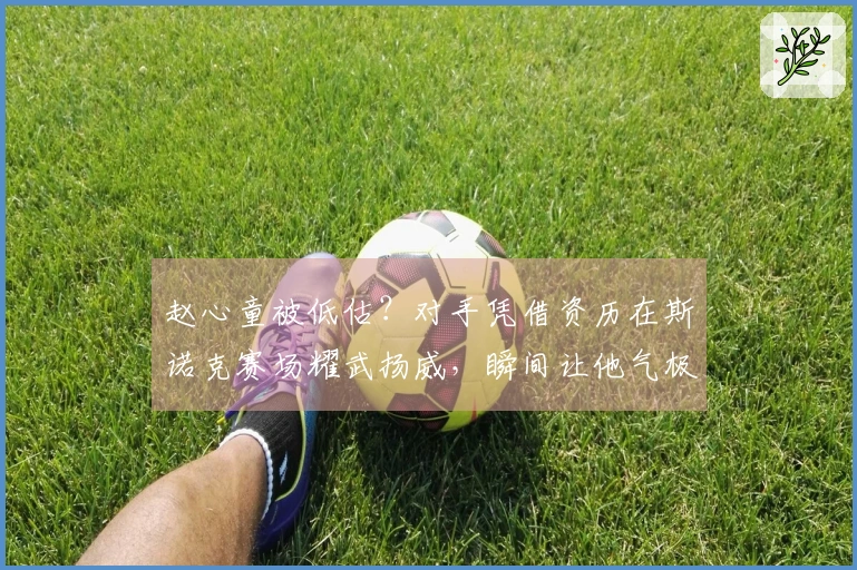 赵心童被低估？对手凭借资历在斯诺克赛场耀武扬威，瞬间让他气极反常！