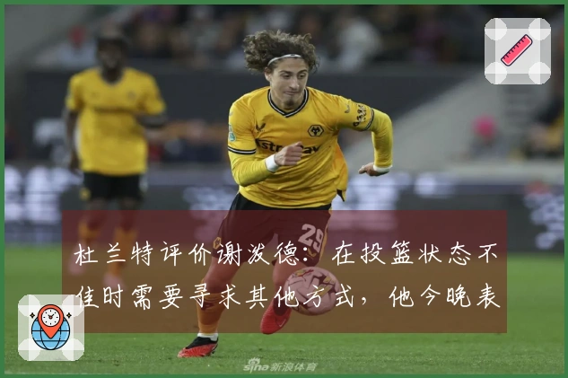 杜兰特评价谢泼德：在投篮状态不佳时需要寻求其他方式，他今晚表现出色