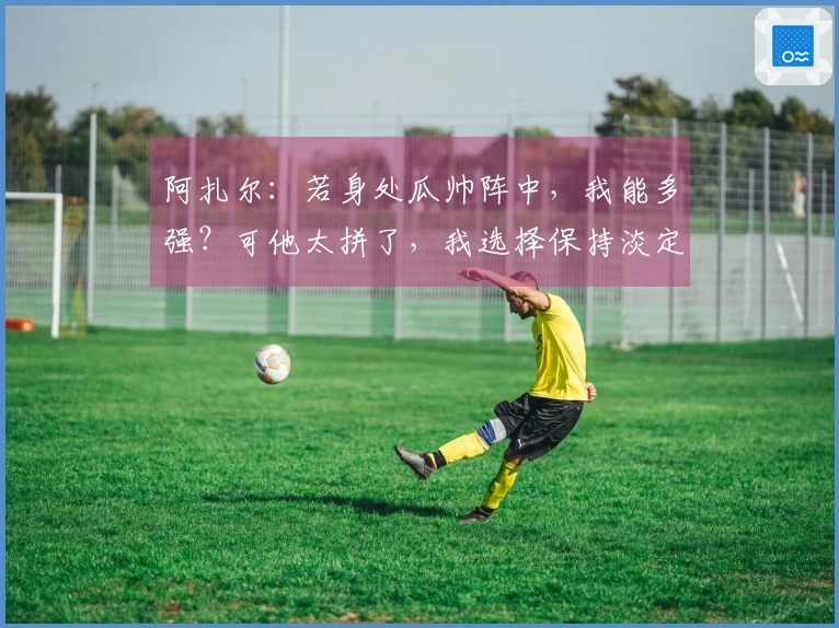 阿扎尔：若身处瓜帅阵中，我能多强？可他太拼了，我选择保持淡定