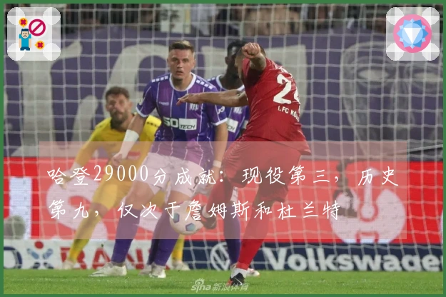 哈登29000分成就：现役第三，历史第九，仅次于詹姆斯和杜兰特