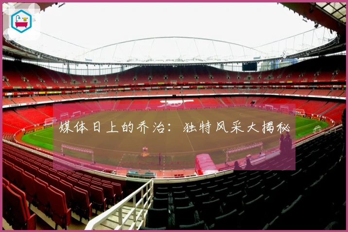 媒体日上的乔治：独特风采大揭秘