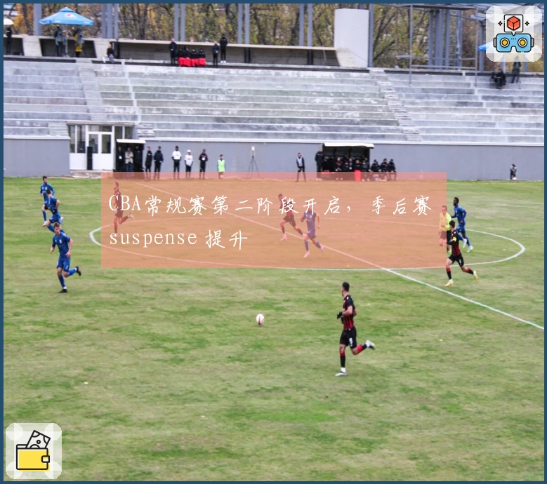 CBA常规赛第二阶段开启，季后赛 suspense 提升
