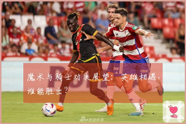 魔术与骑士对决展望：英雄相遇，谁能胜出？