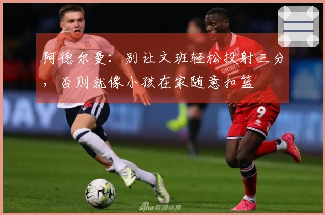 阿德尔曼：别让文班轻松投射三分，否则就像小孩在家随意扣篮