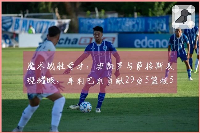 魔术战胜奇才，班凯罗与萨格斯表现耀眼，库利巴利贡献29分5篮板5助攻