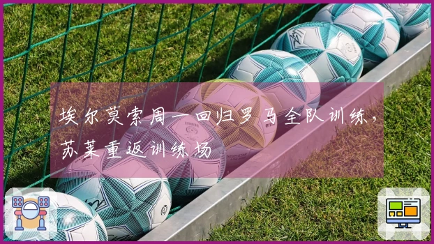 埃尔莫索周一回归罗马全队训练，苏莱重返训练场