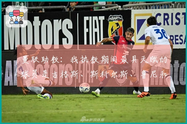 曼联助教：我执教期间最具天赋的球员是吉格斯、斯科尔斯、鲁尼和C罗